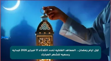 أول أيام رمضان.. المعاهد الفلكية تحدد الثلاثاء 17 فبراير 2026 كبداية رسمية للشهر المبارك